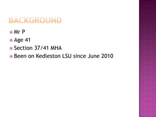  Mr P
 Age 41
 Section 37/41 MHA
 Been on Kedleston LSU since June 2010
 