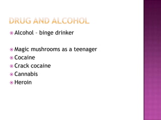  Alcohol   – binge drinker

 Magic mushrooms as a teenager
 Cocaine
 Crack cocaine
 Cannabis
 Heroin
 