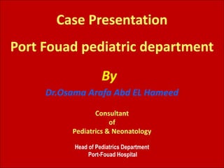 Dr.Osama Arafa Abd EL Hameed
Consultant
of
Pediatrics & Neonatology
Head of Pediatrics Department
Port-Fouad Hospital
Case Presentation
Port Fouad pediatric department
By
 