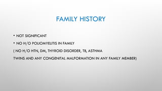 FAMILY HISTORY
• NOT SIGNIFICANT
• NO H/O POLIOMYELITIS IN FAMILY
( NO H/O HTN, DM, THYROID DISORDER, TB, ASTHMA
TWINS AND ANY CONGENITAL MALFORMATION IN ANY FAMILY MEMBER)
 