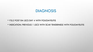 DIAGNOSIS
• P2L2 POST EM LSCS DAY 4 WITH POLIOMYELITIS
• INDICATION: PREVIOUS 1 LSCS WITH SCAR TENDERNESS WITH POLIOMYELITIS
 