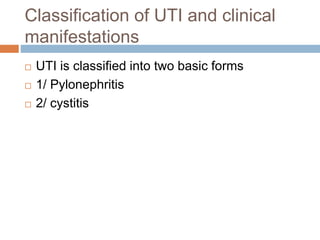 Classification of UTI and clinical
manifestations
 UTI is classified into two basic forms
 1/ Pylonephritis
 2/ cystitis
 