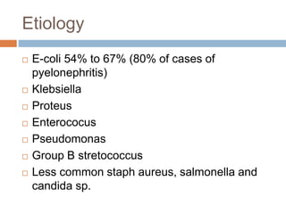 Etiology
 E-coli 54% to 67% (80% of cases of
pyelonephritis)
 Klebsiella
 Proteus
 Enterococus
 Pseudomonas
 Group B stretococcus
 Less common staph aureus, salmonella and
candida sp.
 