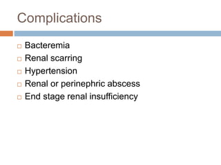 Complications
 Bacteremia
 Renal scarring
 Hypertension
 Renal or perinephric abscess
 End stage renal insufficiency
 