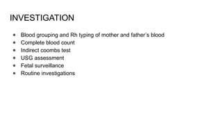 INVESTIGATION
● Blood grouping and Rh typing of mother and father’s blood
● Complete blood count
● Indirect coombs test
● USG assessment
● Fetal surveillance
● Routine investigations
 