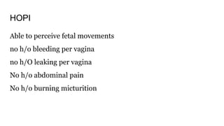 HOPI
Able to perceive fetal movements
no h/o bleeding per vagina
no h/O leaking per vagina
No h/o abdominal pain
No h/o burning micturition
 