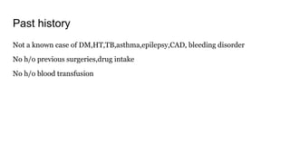 Past history
Not a known case of DM,HT,TB,asthma,epilepsy,CAD, bleeding disorder
No h/o previous surgeries,drug intake
No h/o blood transfusion
 