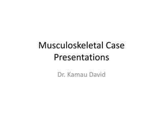 Musculoskeletal Case
Presentations
Dr. Kamau David
 