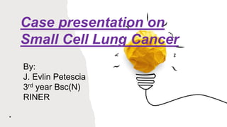 .
Case presentation on
Small Cell Lung Cancer
By:
J. Evlin Petescia
3rd year Bsc(N)
RINER
 