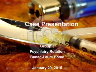 Case Presentation
Group 3
Psychiatry Rotation
Banag-Laum Home
January 29, 2015
 