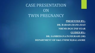 CASE PRESENTATION
ON
TWIN PREGNANCY
PRESENTED BY:-
DR. RABADA RAMA RAO
NBEMS DGO 2ND YEAR
GUIDED BY:-
DR. SAMBEDANA PANIGRAHI (SR)
DEPARTMENT OF O&G FMMCH,BALASORE
 