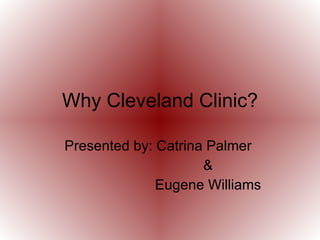 Why Cleveland Clinic? Presented by: Catrina Palmer  & Eugene Williams 
