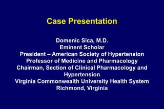 Domenic Sica, M.D.
Eminent Scholar
President – American Society of Hypertension
Professor of Medicine and Pharmacology
Chairman, Section of Clinical Pharmacology and
Hypertension
Virginia Commonwealth University Health System
Richmond, Virginia
Case Presentation
 