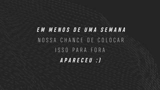 E M M E N O S D E U M A S E M A N A
N O S S A C H A N C E D E C O L O C A R
I S S O P A R A F O R A
A P A R E C E U : )
 
