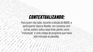 Para quem não sabe, durante a edição do BBB18, a
participante Jéssica Mueller, em conversa com
outras sisters, soltou essa linda pérola, como
"motivação" a uma colega de programa que havia
sido indicada ao paredão.
CONTEXTUALIZANDO:
 