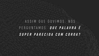 A S S I M Q U E O U V I M O S , N O S
P E R G U N T A M O S : Q U E P A L A V R A É
S U P E R P A R E C I D A C O M C O R O A ?
 
