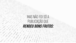 MAS NÃO FOI SÓ A
PUBLICAÇÃO QUE
RENDEU BONS FRUTOS:
 