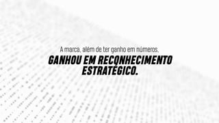A marca, além de ter ganho em números,
GANHOU EM RECONHECIMENTO
ESTRATÉGICO.
 