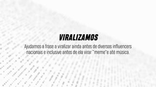 Ajudamos a frase a viralizar ainda antes de diversos influencers
nacionais e inclusive antes de ela virar “meme"e até música.
VIRALIZAMOS
 