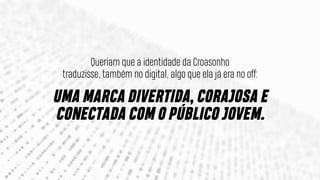 Queriam que a identidade da Croasonho
traduzisse, também no digital, algo que ela já era no off:
UMA MARCA DIVERTIDA, CORAJOSA E
CONECTADA COM O PÚBLICO JOVEM.
 