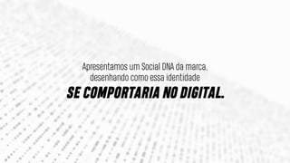 Apresentamos um Social DNA da marca,
desenhando como essa identidade
SE COMPORTARIA NO DIGITAL.
 