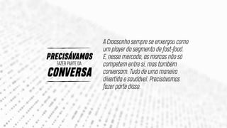 CONVERSA
FAZER PARTE DA
PRECISÁVAMOS
A Croasonho sempre se enxergou como
um player do segmento de fast-food.
E, nesse mercado, as marcas não só
competem entre si, mas também
conversam. Tudo de uma maneira
divertida e saudável. Precisávamos
fazer parte disso.
 