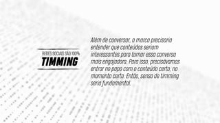 TIMMING
REDES SOCIAIS SÃO 100%
Além de conversar, a marca precisaria
entender que conteúdos seriam
interessantes para tornar essa conversa
mais engajadora. Para isso, precisávamos
entrar no papo com o conteúdo certo, no
momento certo. Então, senso de timming
seria fundamental.
 