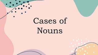 Cases of
Nouns
 