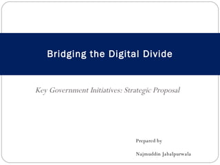 Key Government Initiatives: Strategic Proposal Bridging the Digital Divide Prepared by Najmuddin Jabalpurwala 