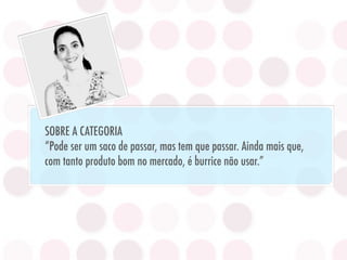 SOBRE A CATEGORIA
“Pode ser um saco de passar, mas tem que passar. Ainda mais que,
com tanto produto bom no mercado, é burrice não usar.”
 