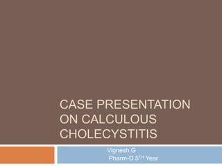 CASE PRESENTATION
ON CALCULOUS
CHOLECYSTITIS
Vignesh.G
Pharm-D 5TH Year
 
