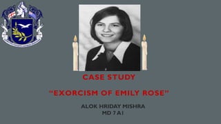 CASE STUDY
“EXORCISM OF EMILY ROSE”
ALOK HRIDAY MISHRA
MD 7 A1
 