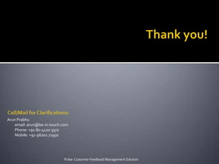 Thank you!Pulse: Customer Feedback Management SolutionCall/Mail for Clarifications:Arun Prabhuemail: arun@be-in-touch.comPhone: +91-80-4120 3972Mobile: +91-96202 71950 