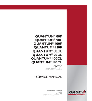 SERVICE MANUAL
QUANTUM®
80F
QUANTUM®
90F
QUANTUM®
100F
QUANTUM®
110F
QUANTUM®
80CL
QUANTUM®
90CL
QUANTUM®
100CL
QUANTUM®
110CL
Tractor
PIN ZFLK00441 and above
Part number 51523378
English
August 2018
© 2018 CNH Industrial Italia S.p.A. All Rights Reserved.
SERVICEMANUAL
QUANTUM®
80F
QUANTUM®
90F
QUANTUM®
100F
QUANTUM®
110F
QUANTUM®
80CL
QUANTUM®
90CL
QUANTUM®
100CL
QUANTUM®
110CL
Tractor
1/4
Part number 51523378
 