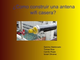¿Como construir una antena wifi casera?  Sammy Maldonado Tomas Rios Camilo Rojas Israel Olivares 