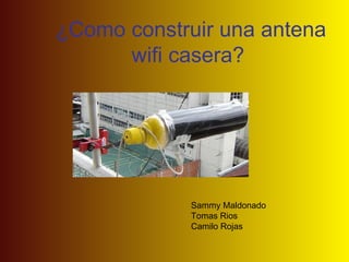 ¿Como construir una antena wifi casera?  Sammy Maldonado Tomas Rios Camilo Rojas 