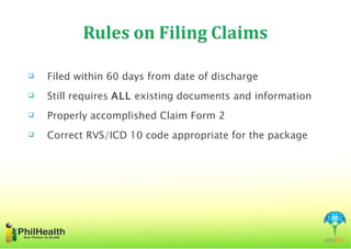    Filed within 60 days from date of discharge
   Still requires ALL existing documents and information
   Properly accomplished Claim Form 2
   Correct RVS/ICD 10 code appropriate for the package
 