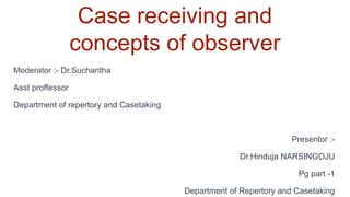 Case receiving and
concepts of observer
Moderator :- Dr.Sucharitha
Asst proffessor
Department of repertory and Casetaking
Presentor :-
Dr.Hinduja NARSINGOJU
Pg part -1
Department of Repertory and Casetaking
 