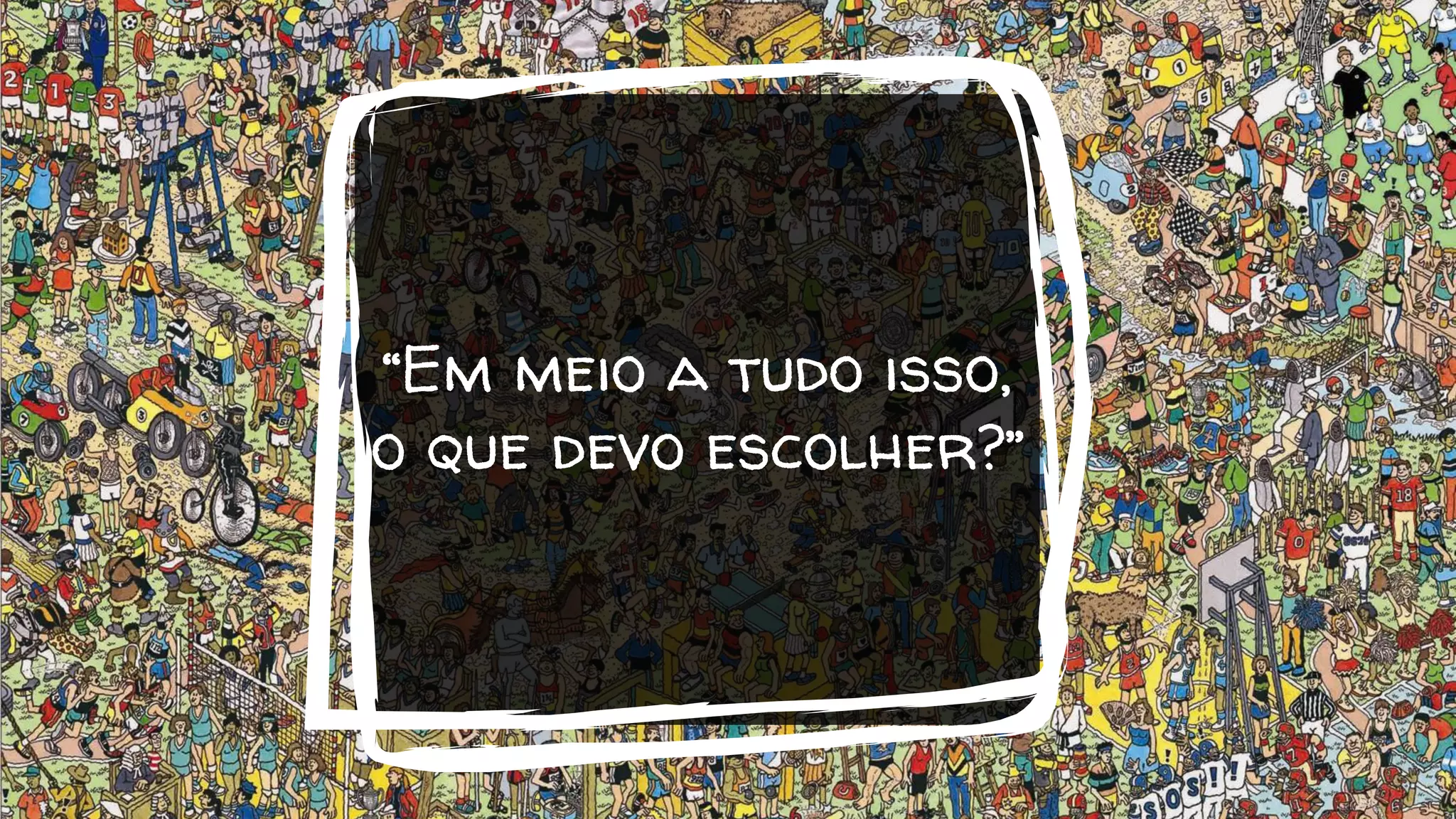 “Em meio a tudo isso,
o que devo escolher?”
 