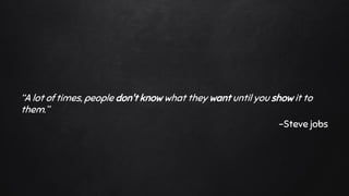 “A lot of times, people don't know what they want until you show it to
them.”
-Steve jobs
 
