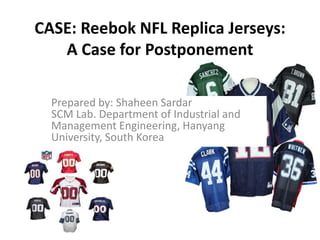 CASE: Reebok NFL Replica Jerseys:
A Case for Postponement
Prepared by: Shaheen Sardar
SCM Lab. Department of Industrial and
Management Engineering, Hanyang
University, South Korea
 