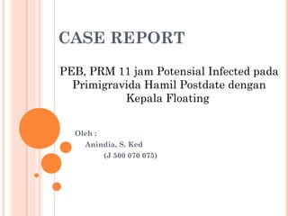 CASE REPORT
PEB, PRM 11 jam Potensial Infected pada
  Primigravida Hamil Postdate dengan
           Kepala Floating


  Oleh :
    Anindia, S. Ked
           (J 500 070 075)
 