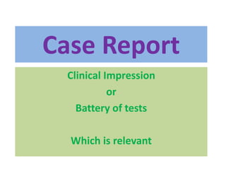 Case Report
Clinical Impression
or
Battery of tests
Which is relevant
 