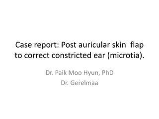 Case report: Post auricular skin flap
to correct constricted ear (microtia).
Dr. Paik Moo Hyun, PhD
Dr. Gerelmaa
 