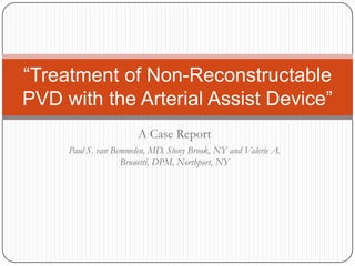 “Treatment of Non-Reconstructable
PVD with the Arterial Assist Device”
                       A Case Report
     Paul S. van Bemmelen, MD, Stony Brook, NY and Valerie A.
                   Brunetti, DPM, Northport, NY
 