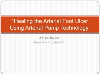 “Healing the Arterial Foot Ulcer
Using Arterial Pump Technology”
             A Case Report
         Darwin Eton, MD, Miami, FL
 