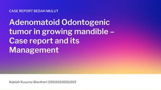 Adenomatoid Odontogenic
tumor in growing mandible –
Case report and its
Management
CASE REPORT BEDAH MULUT
Nabilah Kusuma Wardhani |190160100011019
 