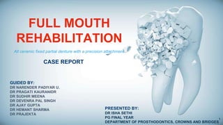 FULL MOUTH
REHABILITATION
CASE REPORT
GUIDED BY:
DR NARENDER PADIYAR U.
DR PRAGATI KAURANIDR
DR SUDHIR MEENA
DR DEVENRA PAL SINGH
DR AJAY GUPTA
DR HEMANT SHARMA
DR PRAJEKTA
PRESENTED BY:
DR ISHA SETHI
PG FINAL YEAR
DEPARTMENT OF PROSTHODONTICS, CROWNS AND BRIDGES
All ceramic fixed partial denture with a precision attachment
1
 