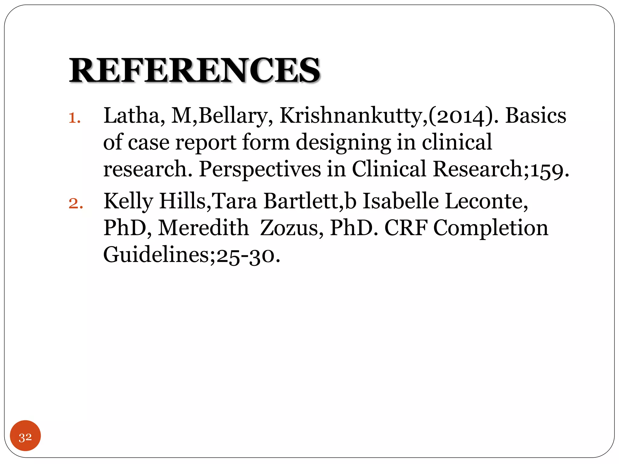 REFERENCES
32
1. Latha, M,Bellary, Krishnankutty,(2014). Basics
of case report form designing in clinical
research. Perspectives in Clinical Research;159.
2. Kelly Hills,Tara Bartlett,b Isabelle Leconte,
PhD, Meredith Zozus, PhD. CRF Completion
Guidelines;25-30.
 