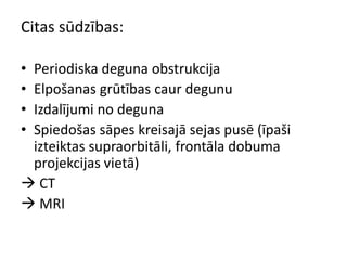 Citas sūdzības:
• Periodiska deguna obstrukcija
• Elpošanas grūtības caur degunu
• Izdalījumi no deguna
• Spiedošas sāpes kreisajā sejas pusē (īpaši
izteiktas supraorbitāli, frontāla dobuma
projekcijas vietā)
 CT
 MRI
 